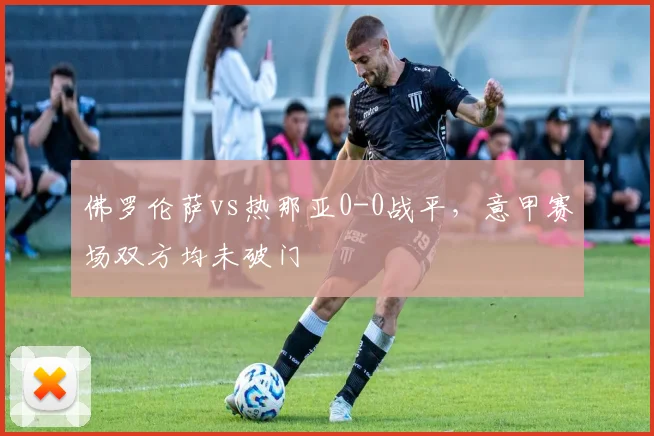 佛罗伦萨vs热那亚0-0战平，意甲赛场双方均未破门