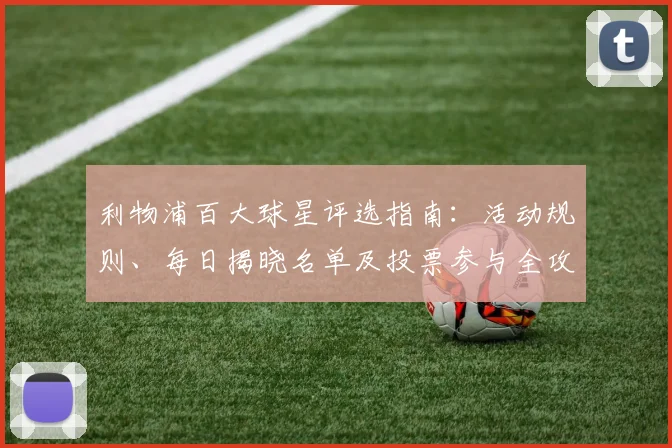 利物浦百大球星评选指南：活动规则、每日揭晓名单及投票参与全攻略