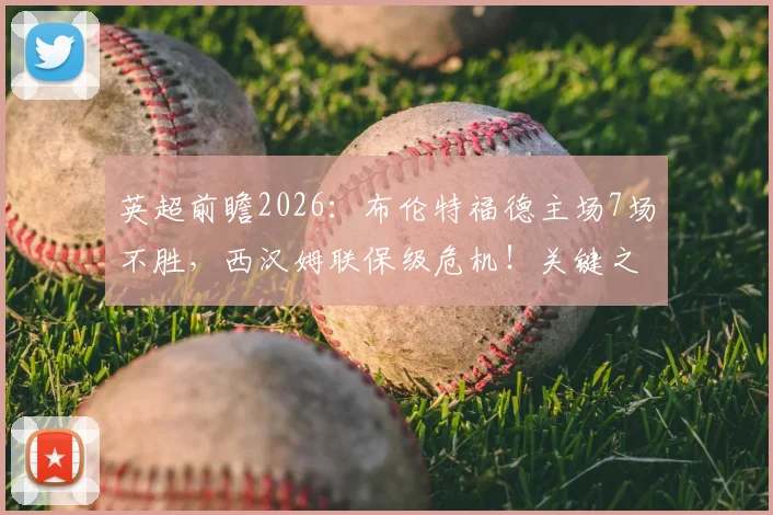 英超前瞻2026：布伦特福德主场7场不胜，西汉姆联保级危机！关键之战比分预测与赛果分析