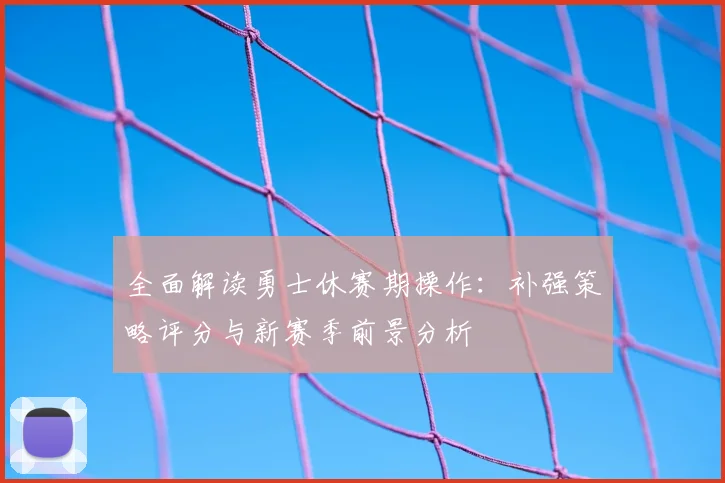 全面解读勇士休赛期操作:补强策略评分与新赛季前景分析