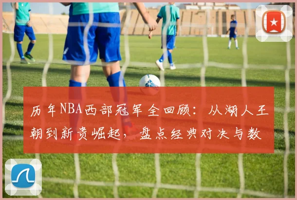 历年NBA西部冠军全回顾:从湖人王朝到新贵崛起,盘点经典对决与数据