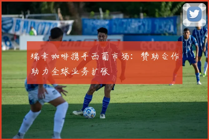瑞幸咖啡携手西葡市场：赞助合作助力全球业务扩张