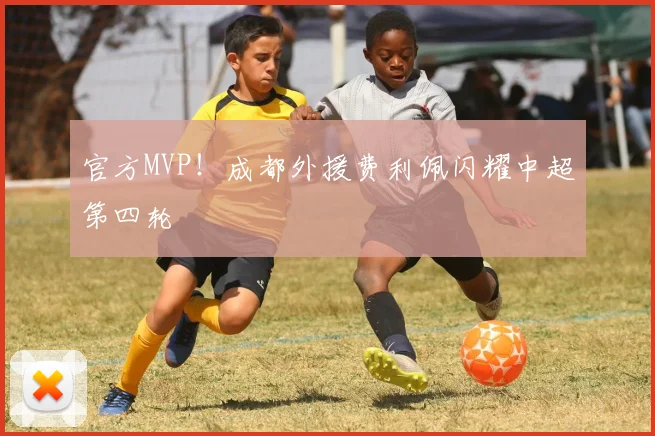 官方MVP！成都外援费利佩闪耀中超第四轮