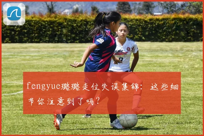 fengyue璐璐走位失误集锦：这些细节你注意到了吗？