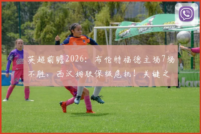 英超前瞻2026：布伦特福德主场7场不胜，西汉姆联保级危机！关键之战比分预测与赛果分析