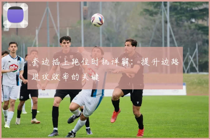 套边插上跑位时机详解：提升边路进攻效率的关键