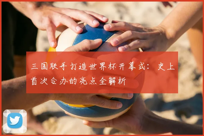 三国联手打造世界杯开幕式：史上首次合办的亮点全解析