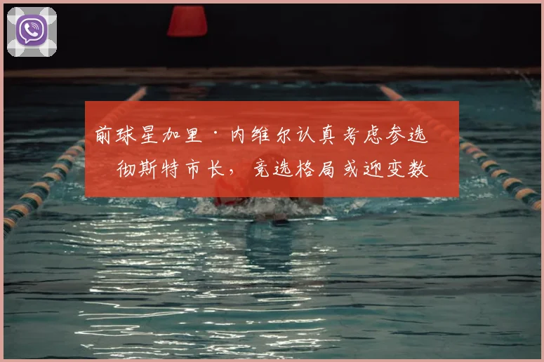 前球星加里·内维尔认真考虑参选曼彻斯特市长，竞选格局或迎变数