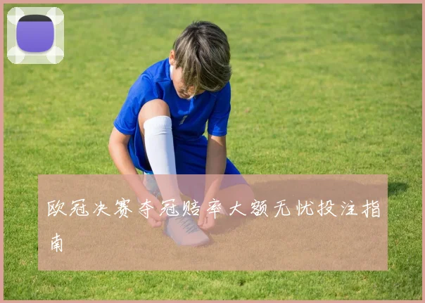 欧冠决赛夺冠赔率大额无忧投注指南