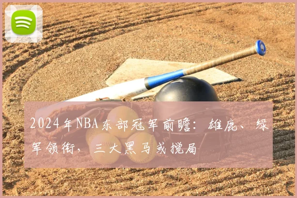 2024年NBA东部冠军前瞻：雄鹿、绿军领衔，三大黑马或搅局