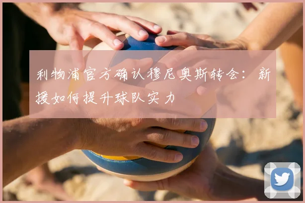 利物浦官方确认穆尼奥斯转会：新援如何提升球队实力