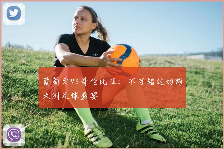葡萄牙vs哥伦比亚：不可错过的跨大洲足球盛宴