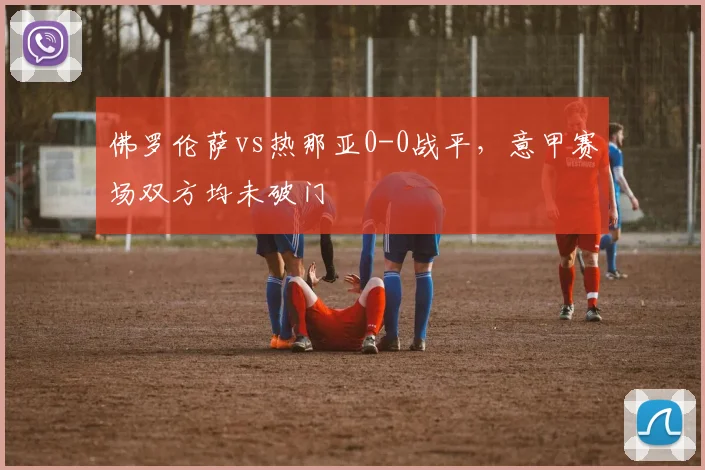 佛罗伦萨vs热那亚0-0战平，意甲赛场双方均未破门