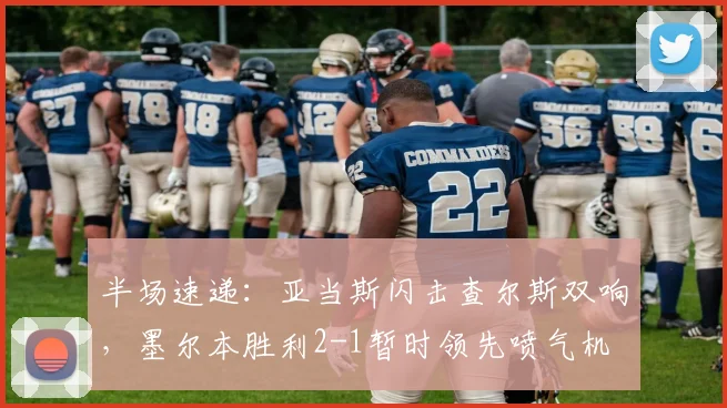 半场速递：亚当斯闪击查尔斯双响，墨尔本胜利2-1暂时领先喷气机
