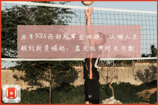 历年NBA西部冠军全回顾：从湖人王朝到新贵崛起，盘点经典对决与数据