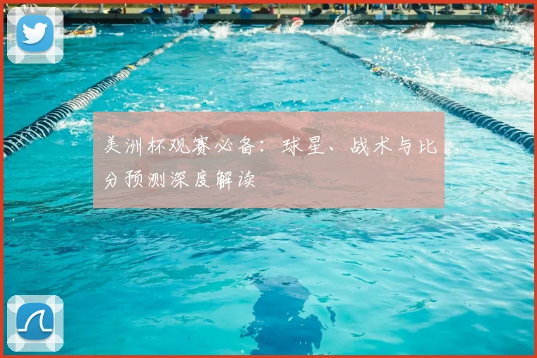 美洲杯观赛必备：球星、战术与比分预测深度解读