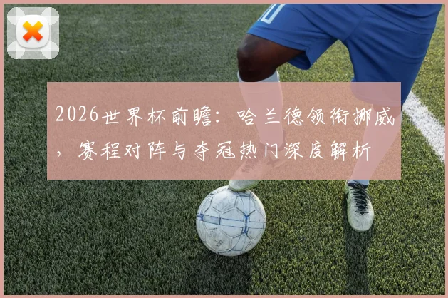 2026世界杯前瞻:哈兰德领衔挪威,赛程对阵与夺冠热门深度解析