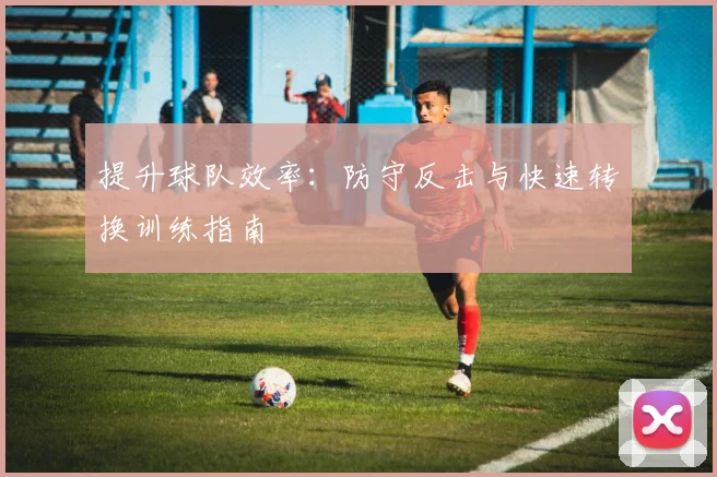 提升球队效率:防守反击与快速转换训练指南