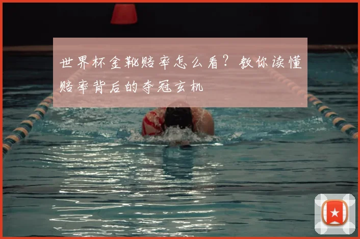世界杯金靴赔率怎么看?教你读懂赔率背后的夺冠玄机
