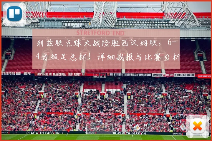 利兹联点球大战险胜西汉姆联，6-4晋级足总杯！详细战报与比赛分析