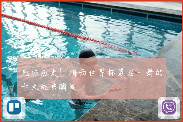 见证历史！梅西世界杯最后一舞的十大经典瞬间