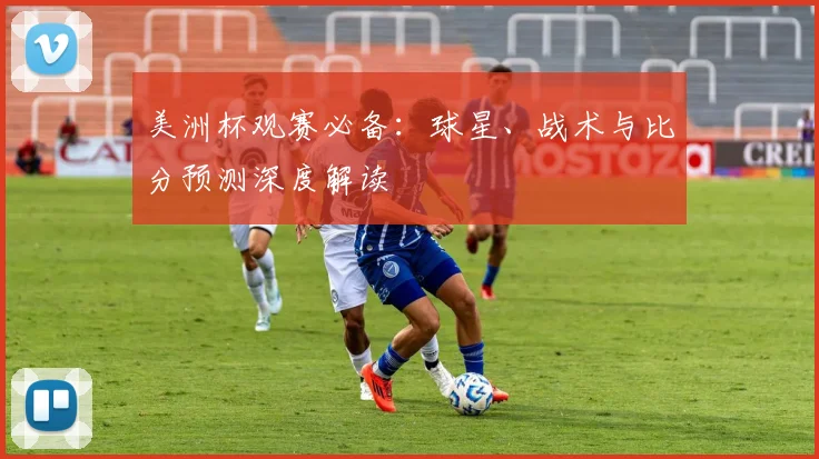 美洲杯观赛必备：球星、战术与比分预测深度解读
