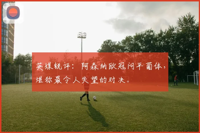 英媒锐评：阿森纳欧冠闷平葡体，堪称最令人失望的对决。