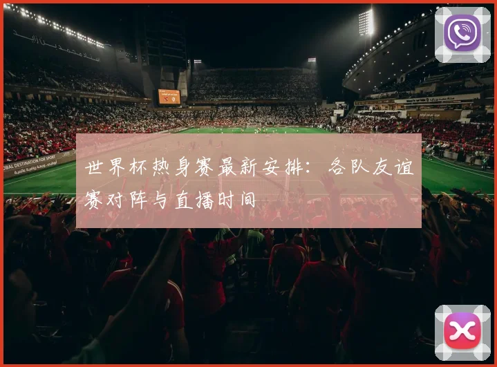 世界杯热身赛最新安排：各队友谊赛对阵与直播时间