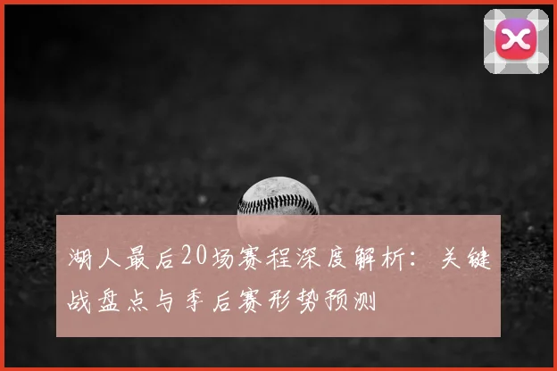 湖人最后20场赛程深度解析：关键战盘点与季后赛形势预测