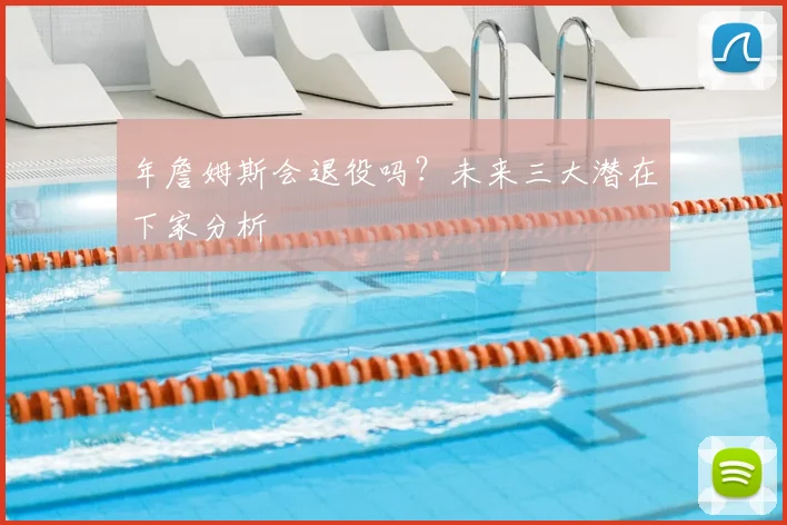年詹姆斯会退役吗？未来三大潜在下家分析