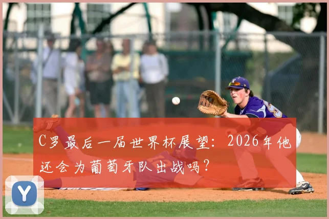 C罗最后一届世界杯展望：2026年他还会为葡萄牙队出战吗？