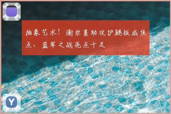 抽象艺术！谢尔基助攻护腿板成焦点，蓝军之战亮点十足