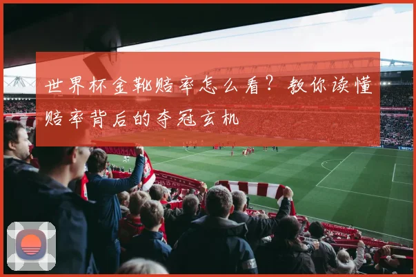 世界杯金靴赔率怎么看？教你读懂赔率背后的夺冠玄机