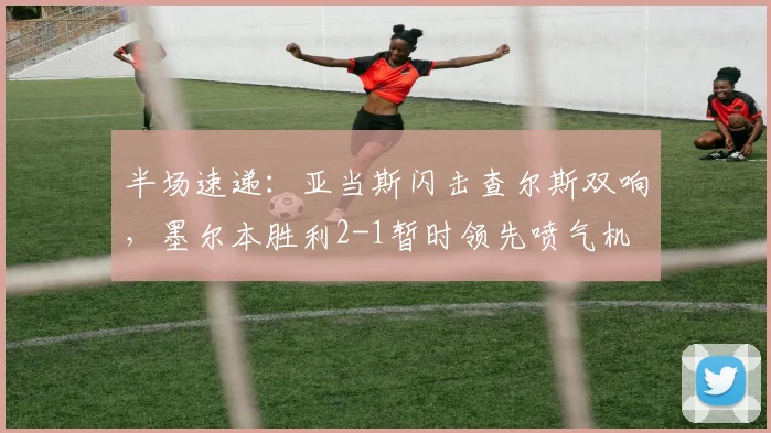 半场速递：亚当斯闪击查尔斯双响，墨尔本胜利2-1暂时领先喷气机