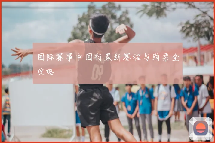国际赛事中国行最新赛程与购票全攻略